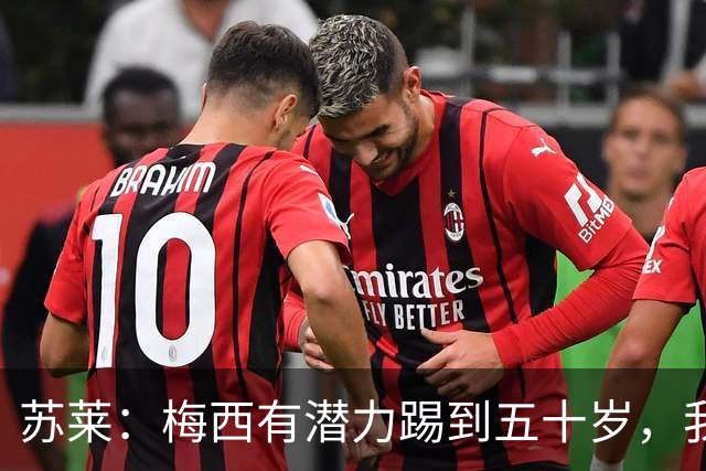 苏莱：梅西有潜力踢到五十岁，我期待与他同为国效力