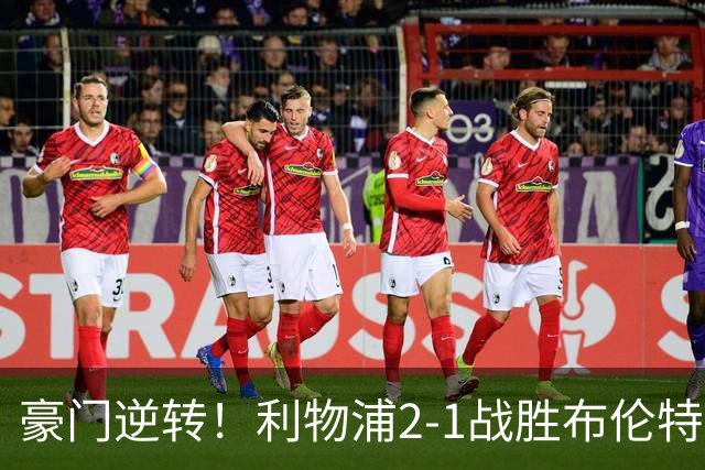 豪门逆转！利物浦2-1战胜布伦特福德 否决对手赛季不败