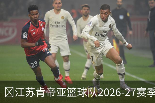 🔥江苏肯帝亚篮球队2026-27赛季宣传片正式上线！